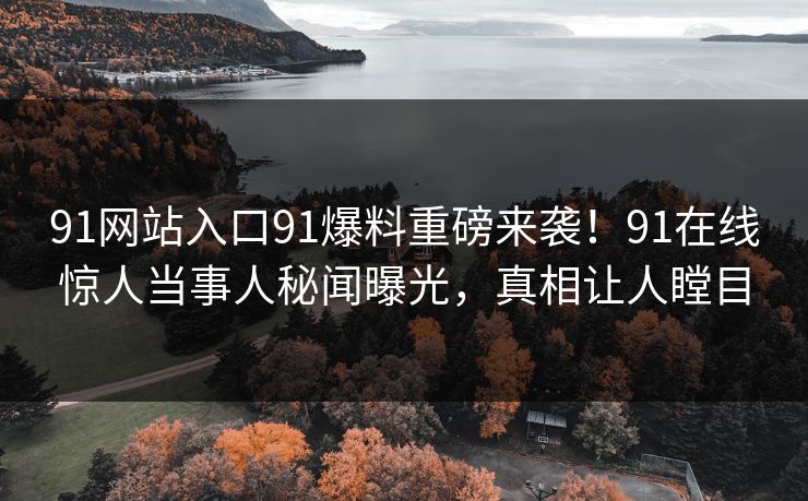 91网站入口91爆料重磅来袭!91在线惊人当事人秘闻曝光,真相让人瞠目 91网站入口91爆料重磅来袭!91在线惊人当事人秘闻曝光,真相让人瞠目