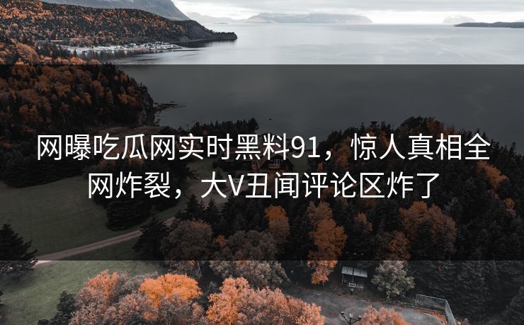 网曝吃瓜网实时黑料91,惊人真相全网炸裂,大V丑闻评论区炸了 网曝吃瓜网实时黑料91,惊人真相全网炸裂,大V丑闻评论区炸了