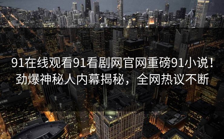 91在线观看91看剧网官网重磅91小说!劲爆神秘人内幕揭秘,全网热议不断 91在线观看91看剧网官网重磅91小说!劲爆神秘人内幕揭秘,全网热议不断