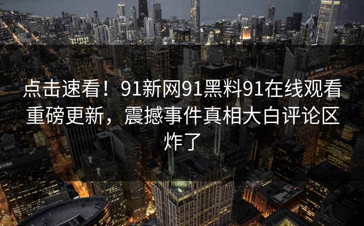 点击速看!91新网91黑料91在线观看重磅更新,震撼事件真相大白评论区炸了 点击速看!91新网91黑料91在线观看重磅更新,震撼事件真相大白评论区炸了