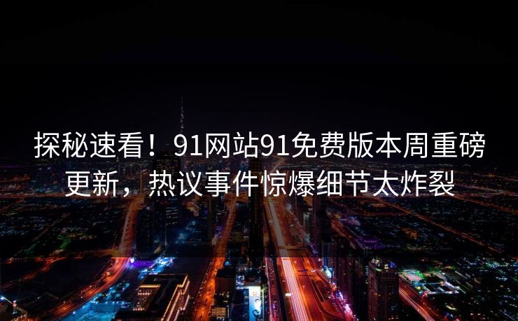 探秘速看!91网站91免费版本周重磅更新,热议事件惊爆细节太炸裂 探秘速看!91网站91免费版本周重磅更新,热议事件惊爆细节太炸裂