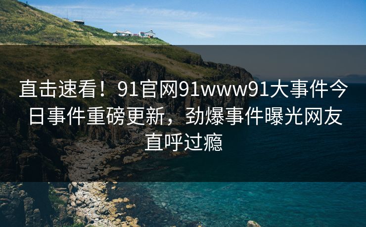 直击速看!91官网91www91大事件今日事件重磅更新,劲爆事件曝光网友直呼过瘾 直击速看!91官网91www91大事件今日事件重磅更新,劲爆事件曝光网友直呼过瘾