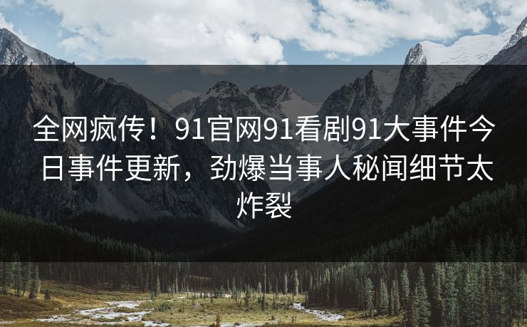 全网疯传!91官网91看剧91大事件今日事件更新,劲爆当事人秘闻细节太炸裂 全网疯传!91官网91看剧91大事件今日事件更新,劲爆当事人秘闻细节太炸裂
