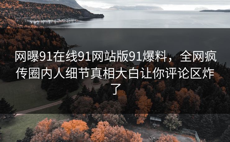网曝91在线91网站版91爆料,全网疯传圈内人细节真相大白让你评论区炸了 网曝91在线91网站版91爆料,全网疯传圈内人细节真相大白让你评论区炸了