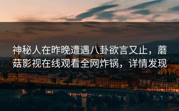 神秘人在昨晚遭遇八卦欲言又止,蘑菇影视在线观看全网炸锅,详情发现 神秘人在昨晚遭遇八卦欲言又止,蘑菇影视在线观看全网炸锅,详情发现
