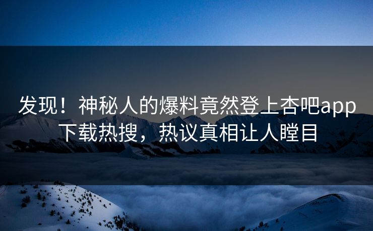 发现!神秘人的爆料竟然登上杏吧app下载热搜,热议真相让人瞠目 发现!神秘人的爆料竟然登上杏吧app下载热搜,热议真相让人瞠目