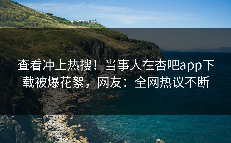 查看冲上热搜!当事人在杏吧app下载被爆花絮,网友:全网热议不断 查看冲上热搜!当事人在杏吧app下载被爆花絮,网友:全网热议不断