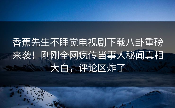 香蕉先生不睡觉电视剧下载八卦重磅来袭!刚刚全网疯传当事人秘闻真相大白,评论区炸了 香蕉先生不睡觉电视剧下载八卦重磅来袭!刚刚全网疯传当事人秘闻真相大白,评论区炸了