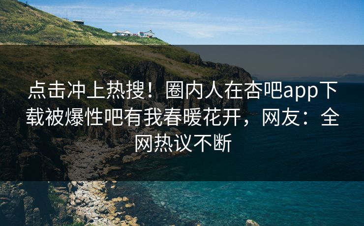 点击冲上热搜!圈内人在杏吧app下载被爆性吧有我春暖花开,网友:全网热议不断 点击冲上热搜!圈内人在杏吧app下载被爆性吧有我春暖花开,网友:全网热议不断