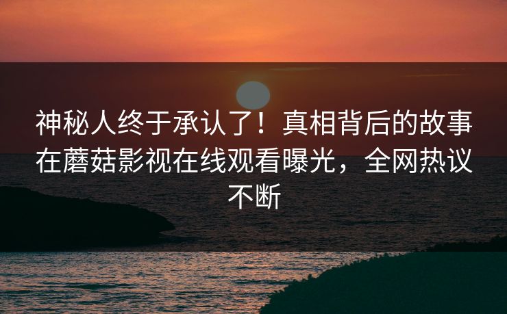 神秘人终于承认了!真相背后的故事在蘑菇影视在线观看曝光,全网热议不断 神秘人终于承认了!真相背后的故事在蘑菇影视在线观看曝光,全网热议不断
