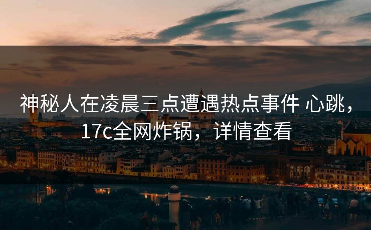 神秘人在凌晨三点遭遇热点事件 心跳,17c全网炸锅,详情查看 神秘人在凌晨三点遭遇热点事件 心跳,17c全网炸锅,详情查看