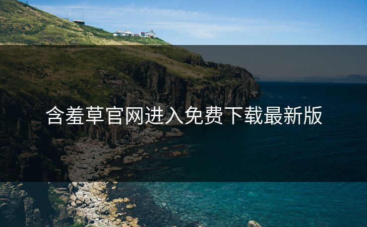 含羞草官网进入免费下载最新版 含羞草官网进入免费下载最新版