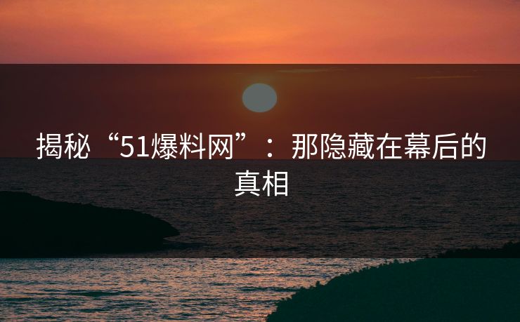 揭秘“51爆料网”:那隐藏在幕后的真相 揭秘“51爆料网”:那隐藏在幕后的真相