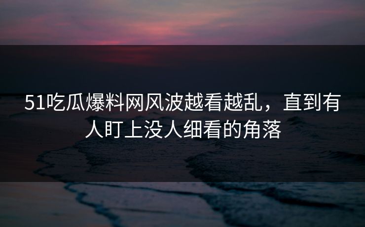 51吃瓜爆料网风波越看越乱,直到有人盯上没人细看的角落 51吃瓜爆料网风波越看越乱,直到有人盯上没人细看的角落