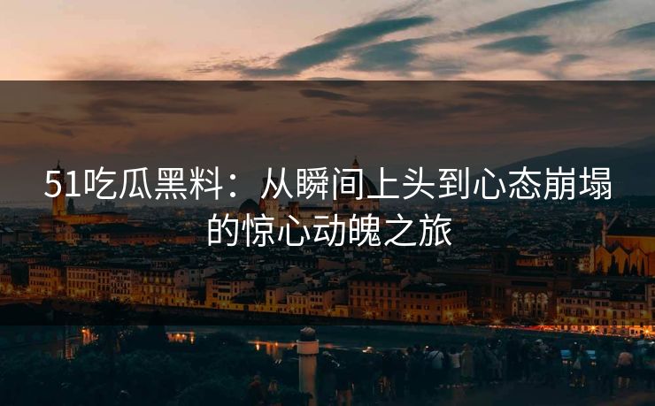 51吃瓜黑料:从瞬间上头到心态崩塌的惊心动魄之旅 51吃瓜黑料:从瞬间上头到心态崩塌的惊心动魄之旅