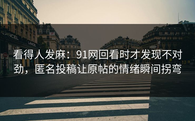 看得人发麻:91网回看时才发现不对劲,匿名投稿让原帖的情绪瞬间拐弯 看得人发麻:91网回看时才发现不对劲,匿名投稿让原帖的情绪瞬间拐弯